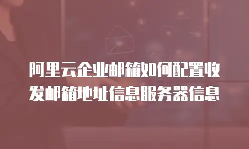 阿里云企业邮箱如何配置收发邮箱地址信息服务器信息