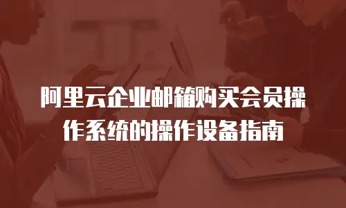 阿里云企业邮箱购买会员操作系统的操作设备指南