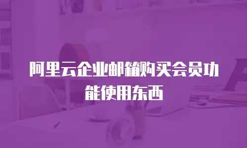阿里云企业邮箱购买会员功能使用东西