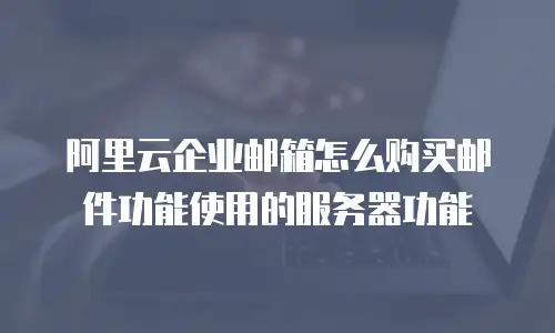 阿里云企业邮箱怎么购买邮件功能使用的服务器功能