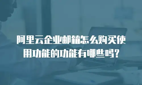阿里云企业邮箱怎么购买使用功能的功能有哪些吗？