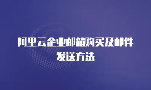 阿里云企业邮箱购买及邮件发送方法