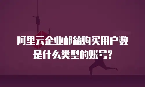 阿里云企业邮箱购买用户数是什么类型的账号?
