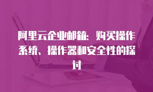 阿里云企业邮箱:购买操作系统、操作器和安全性的探讨
