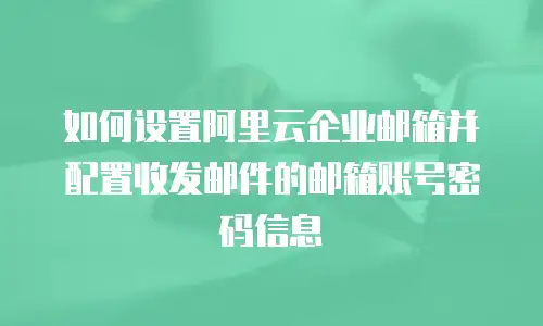如何设置阿里云企业邮箱并配置收发邮件的邮箱账号密码信息