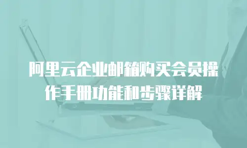  阿里云企业邮箱购买会员操作手册功能和步骤详解