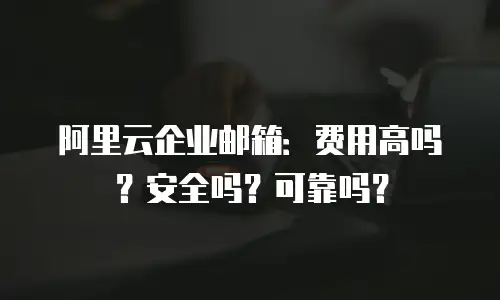 阿里云企业邮箱：费用高吗？安全吗？可靠吗？