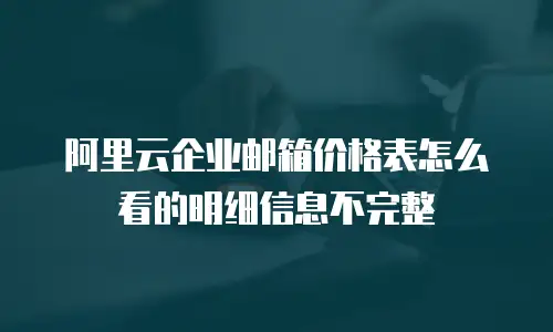 阿里云企业邮箱价格表怎么看的明细信息不完整