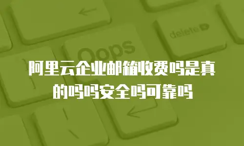 阿里云企业邮箱收费吗是真的吗吗安全吗可靠吗