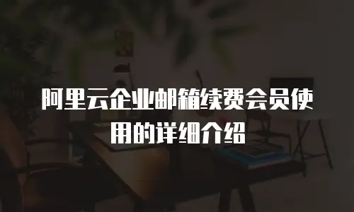 阿里云企业邮箱续费会员使用的详细介绍