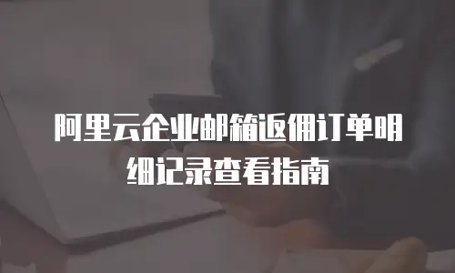 阿里云企业邮箱返佣订单明细记录查看指南
