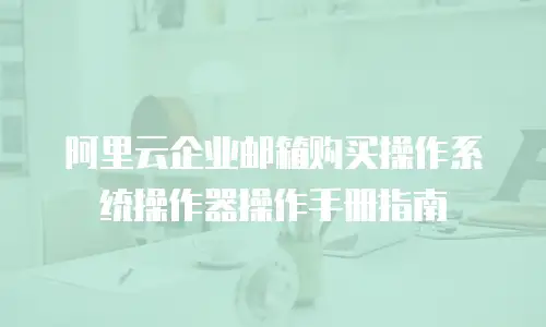 阿里云企业邮箱购买操作系统操作器操作手册指南