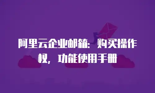 阿里云企业邮箱：购买操作权，功能使用手册