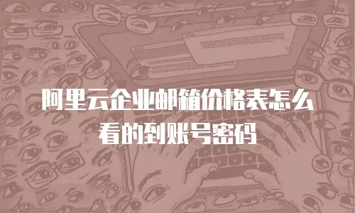 阿里云企业邮箱价格表怎么看的到账号密码