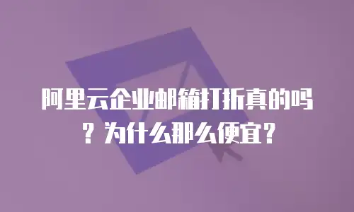 阿里云企业邮箱打折真的吗?为什么那么便宜?