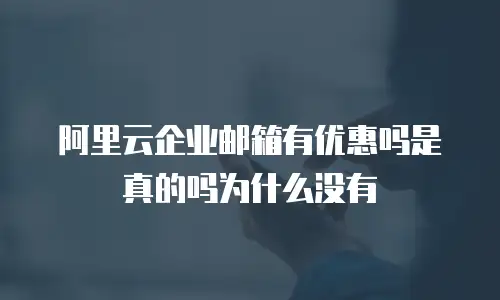 阿里云企业邮箱有优惠吗是真的吗为什么没有