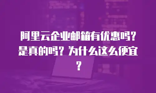 阿里云企业邮箱有优惠吗？是真的吗？为什么这么便宜？