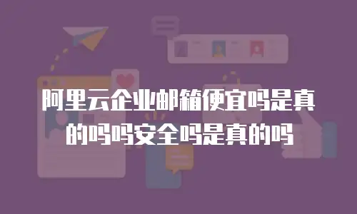 阿里云企业邮箱便宜吗是真的吗吗安全吗是真的吗