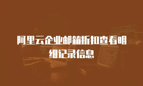  阿里云企业邮箱折扣查看明细记录信息