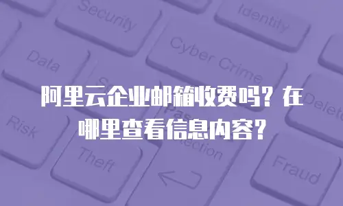 阿里云企业邮箱收费吗？在哪里查看信息内容？