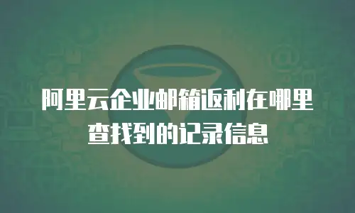阿里云企业邮箱返利在哪里查找到的记录信息