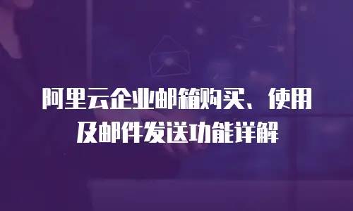 阿里云企业邮箱购买、使用及邮件发送功能详解