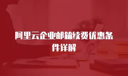 阿里云企业邮箱续费优惠条件详解