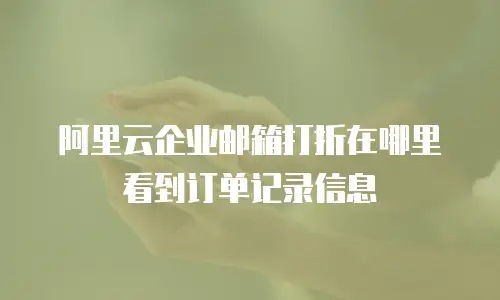 阿里云企业邮箱打折在哪里看到订单记录信息