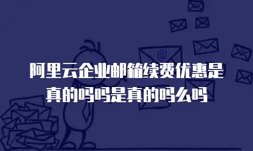 阿里云企业邮箱续费优惠是真的吗吗是真的吗么吗