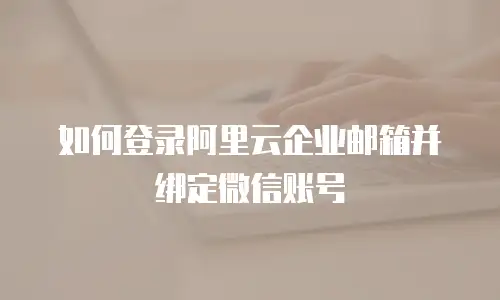 如何登录阿里云企业邮箱并绑定微信账号