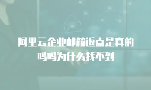 阿里云企业邮箱返点是真的吗吗为什么找不到