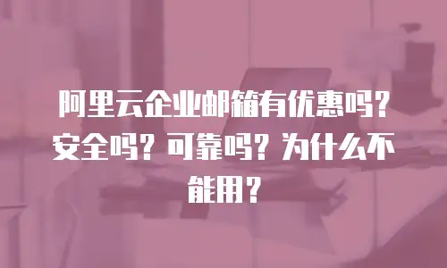 阿里云企业邮箱有优惠吗？安全吗？可靠吗？为什么不能用？