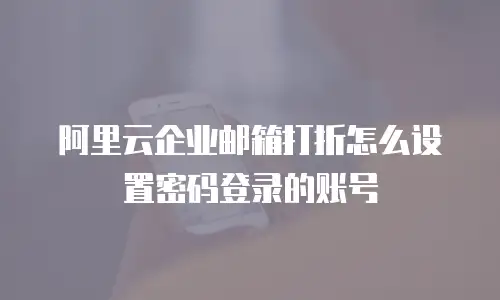 阿里云企业邮箱打折怎么设置密码登录的账号
