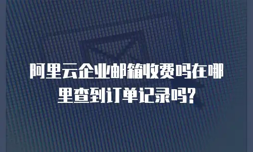阿里云企业邮箱收费吗在哪里查到订单记录吗?