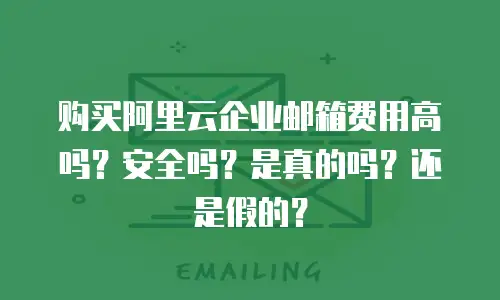 购买阿里云企业邮箱费用高吗?安全吗?是真的吗?还是假的?