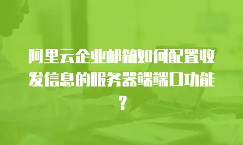 阿里云企业邮箱如何配置收发信息的服务器端端口功能？