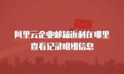阿里云企业邮箱返利在哪里查看记录明细信息