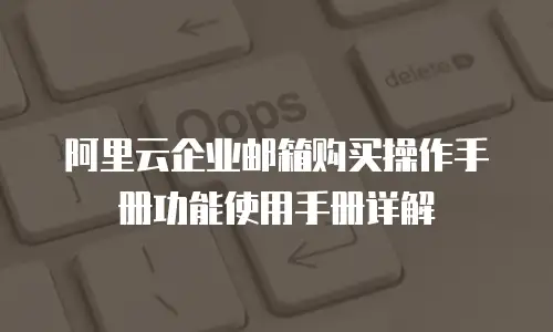 阿里云企业邮箱购买操作手册功能使用手册详解