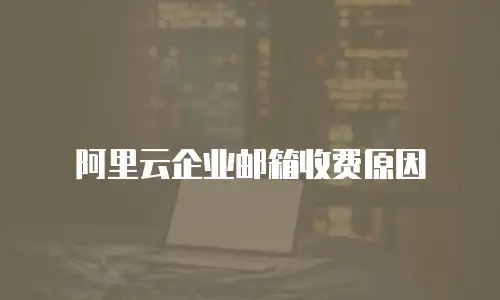 阿里云企业邮箱收费原因