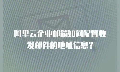 阿里云企业邮箱如何配置收发邮件的地址信息?