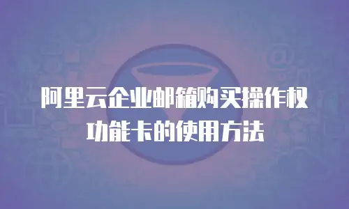 阿里云企业邮箱购买操作权功能卡的使用方法