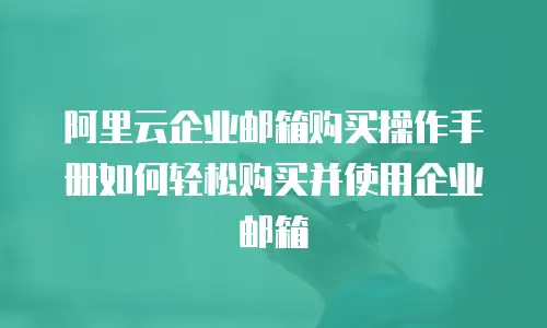 阿里云企业邮箱购买操作手册如何轻松购买并使用企业邮箱