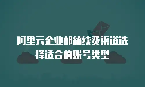 阿里云企业邮箱续费渠道选择适合的账号类型