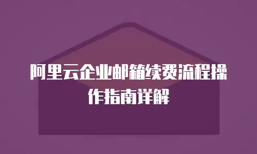 阿里云企业邮箱续费流程操作指南详解
