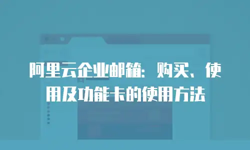 阿里云企业邮箱：购买、使用及功能卡的使用方法