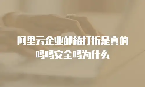 阿里云企业邮箱打折是真的吗吗安全吗为什么