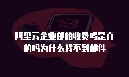 阿里云企业邮箱收费吗是真的吗为什么找不到邮件