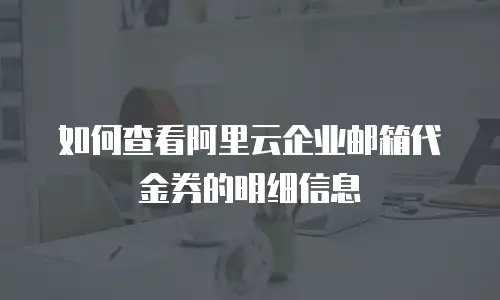 如何查看阿里云企业邮箱代金券的明细信息