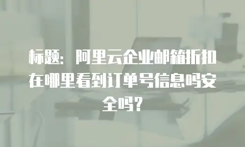 标题:阿里云企业邮箱折扣在哪里看到订单号信息吗安全吗?