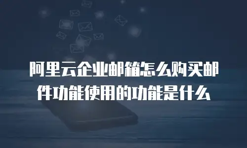 阿里云企业邮箱怎么购买邮件功能使用的功能是什么